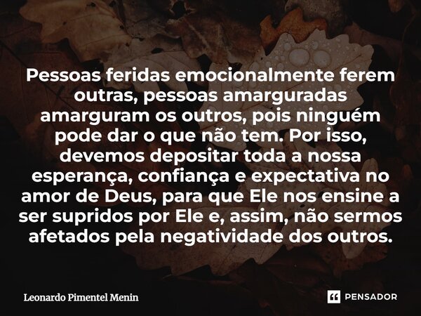 Pessoas feridas emocionalmente ferem outras, pessoas amarguradas amarguram os outros, pois ninguém pode dar o que não tem. Por isso, devemos depositar toda a no... Frase de Leonardo Pimentel Menin.