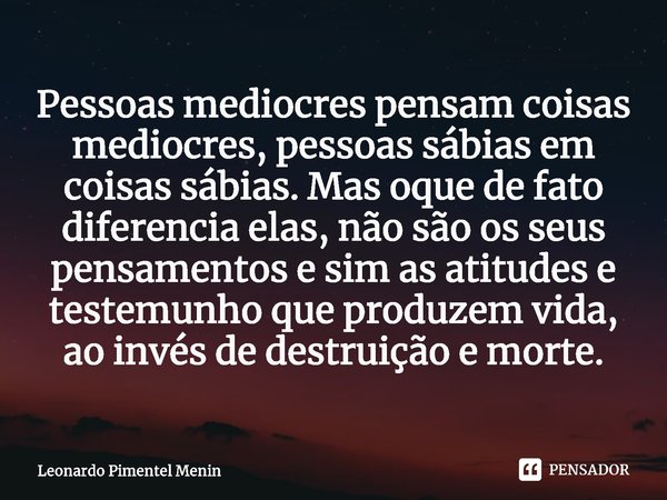 Pessoas mediocres pensam coisas mediocres, pessoas sábias em coisas sábias. Mas oque de fato diferencia elas, não são os seus pensamentos e sim as atitudes e te... Frase de Leonardo Pimentel Menin.