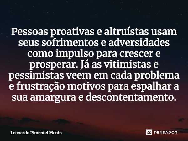 Pessoas proativas e altruístas usam seus sofrimentos e adversidades como impulso para crescer e prosperar. Já as vitimistas e pessimistas veem em cada problema ... Frase de Leonardo Pimentel Menin.