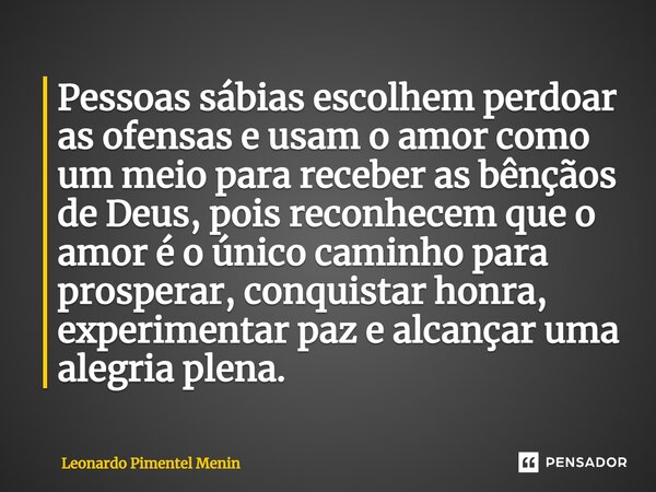 ⁠Pessoas sábias escolhem perdoar as ofensas e usam o amor como um meio para receber as bênçãos de Deus, pois reconhecem que o amor é o único caminho para prospe... Frase de Leonardo Pimentel Menin.