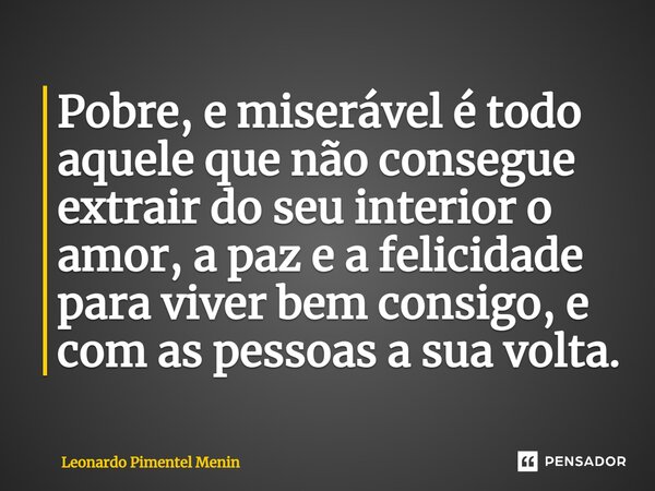 ⁠Pobre, e miserável é todo aquele que não consegue extrair do seu interior o amor, a paz e a felicidade para viver bem consigo, e com as pessoas a sua volta.... Frase de Leonardo Pimentel Menin.