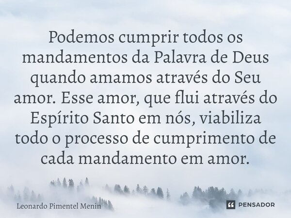 Podemos cumprir todos os mandamentos da Palavra de Deus quando amamos através do Seu amor. Esse amor, que flui através do Espírito Santo em nós, viabiliza todo ... Frase de Leonardo Pimentel Menin.