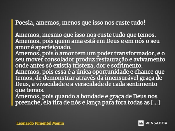 Poesia, amemos, menos que isso nos custe tudo! Amemos, mesmo que isso nos custe tudo que temos. Amemos, pois quem ama está em Deus e em nós o seu amor é aperfe... Frase de Leonardo Pimentel Menin.