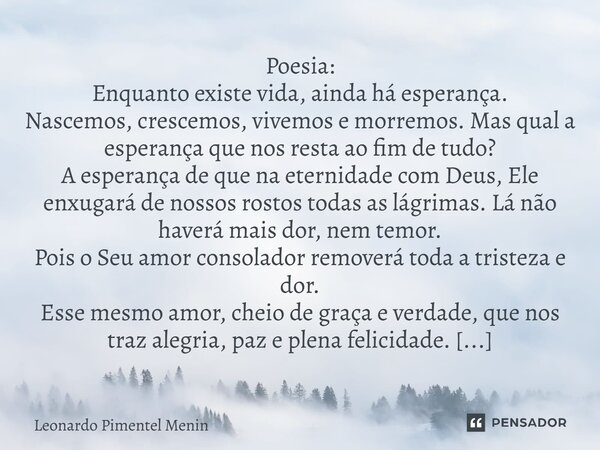 ⁠Poesia: Enquanto existe vida, ainda há esperança. Nascemos, crescemos, vivemos e morremos. Mas qual a esperança que nos resta ao fim de tudo? A esperança de qu... Frase de Leonardo Pimentel Menin.