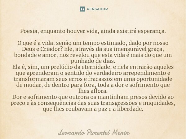 Poesia, enquanto houver vida, ainda existirá esperança. O que é a vida, senão um tempo estimado, dado por nosso Deus e Criador? Ele, através da sua imensurável ... Frase de Leonardo Pimentel Menin.