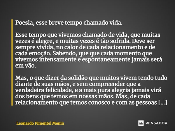 ⁠Poesia, esse breve tempo chamado vida. Esse tempo que vivemos chamado de vida, que muitas vezes é alegre, e muitas vezes é tão sofrida. Deve ser sempre vivida,... Frase de Leonardo Pimentel Menin.