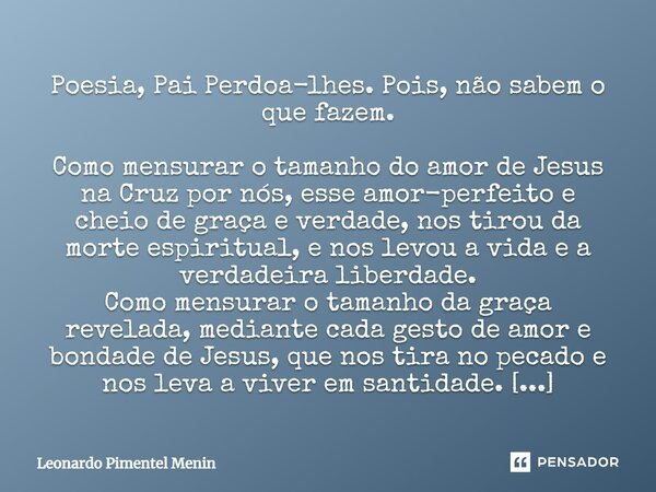 ⁠Poesia, Pai Perdoa-lhes. Pois, não sabem o que fazem. Como mensurar o tamanho do amor de Jesus na Cruz por nós, esse amor-perfeito e cheio de graça e verdade, ... Frase de Leonardo Pimentel Menin.