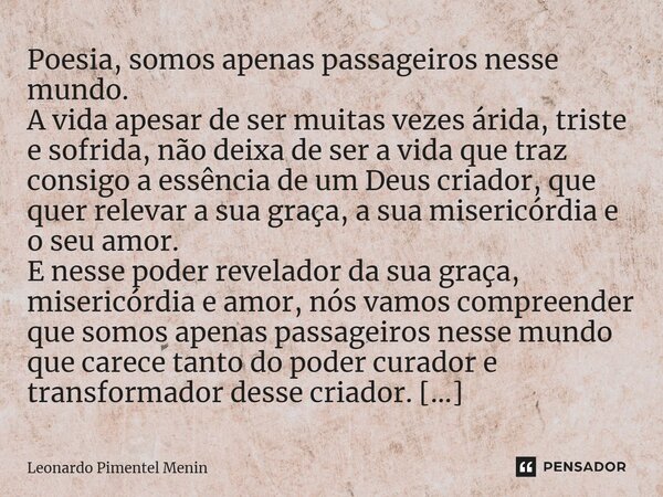 ⁠⁠Poesia, somos apenas passageiros nesse mundo. A vida apesar de ser muitas vezes árida, triste e sofrida, não deixa de ser a vida que traz consigo a essência d... Frase de Leonardo Pimentel Menin.