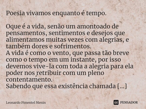 ⁠Poesia vivamos enquanto é tempo. Oque é a vida, senão um amontoado de pensamentos, sentimentos e desejos que alimentamos muitas vezes com alegrias, e também do... Frase de Leonardo Pimentel Menin.