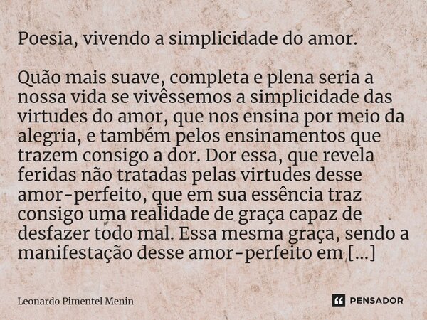 ⁠Poesia, vivendo a simplicidade do amor. Quão mais suave, completa e plena seria a nossa vida se vivêssemos a simplicidade das virtudes do amor, que nos ensina ... Frase de Leonardo Pimentel Menin.
