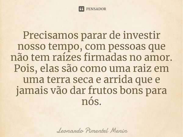 Precisamos parar de investir nosso tempo, com pessoas que não tem raízes firmadas no amor. Pois, elas são como uma raiz em uma terra seca e arrida que e jamais ... Frase de Leonardo Pimentel Menin.