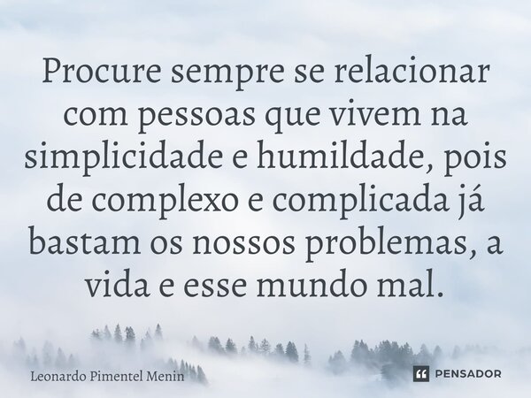 ⁠Procure sempre se relacionar com pessoas que vivem na simplicidade e humildade, pois de complexo e complicada já bastam os nossos problemas, a vida e esse mund... Frase de Leonardo Pimentel Menin.