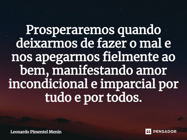 ⁠Prosperaremos quando deixarmos de fazer o mal e nos apegarmos fielmente ao bem, manifestando amor incondicional e imparcial por tudo e por todos.... Frase de Leonardo Pimentel Menin.