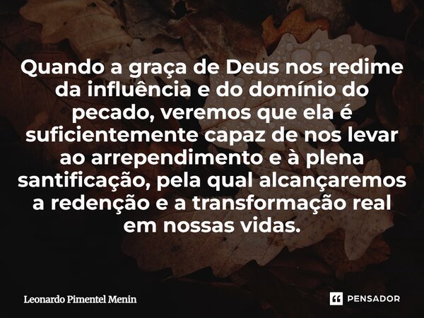 Quando a graça de Deus nos redime da influência e do domínio do pecado, veremos que ela é suficientemente capaz de nos levar ao arrependimento e à plena santifi... Frase de Leonardo Pimentel Menin.