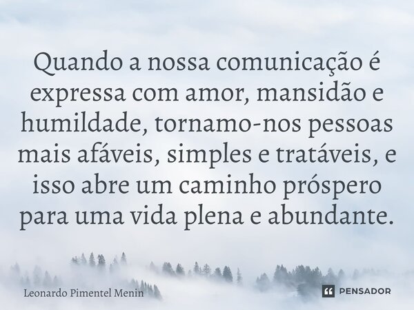 ⁠Quando a nossa comunicação é expressa com amor, mansidão e humildade, tornamo-nos pessoas mais afáveis, simples e tratáveis, e isso abre um caminho próspero pa... Frase de Leonardo Pimentel Menin.