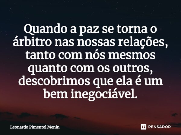 ⁠Quando a paz se torna o árbitro nas nossas relações, tanto com nós mesmos quanto com os outros, descobrimos que ela é um bem inegociável.... Frase de Leonardo Pimentel Menin.