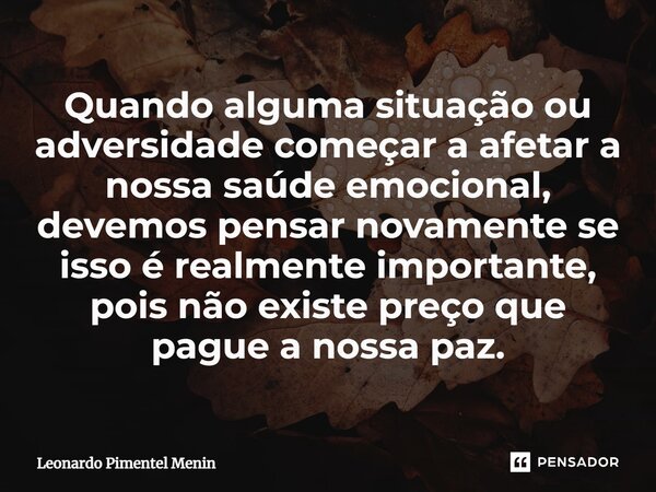 ⁠Quando alguma situação ou adversidade começar a afetar a nossa saúde emocional, devemos pensar novamente se isso é realmente importante, pois não existe preço ... Frase de Leonardo Pimentel Menin.