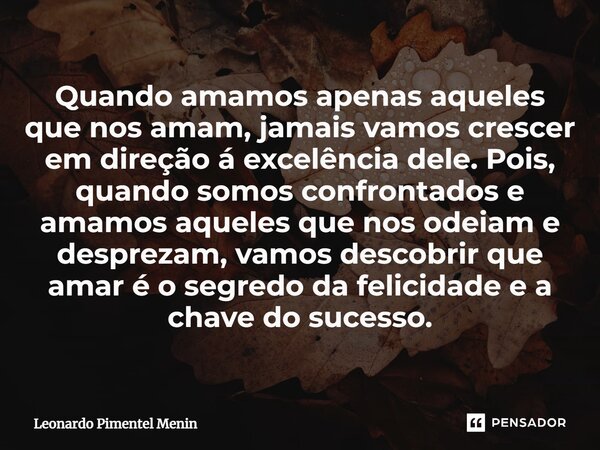 ⁠Quando amamos apenas aqueles que nos amam, jamais vamos crescer em direção á excelência dele. Pois, quando somos confrontados e amamos aqueles que nos odeiam e... Frase de Leonardo Pimentel Menin.