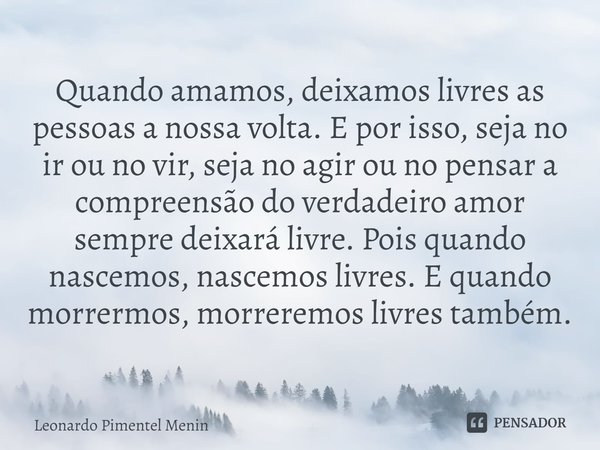 Quando amamos, deixamos livres as pessoas a nossa volta. E por isso, seja no ir ou no vir, seja no agir ou no pensar a compreensão do verdadeiro amor sempre dei... Frase de Leonardo Pimentel Menin.