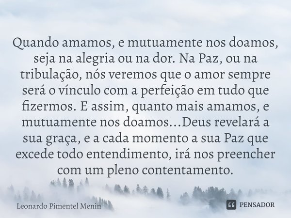 Quando amamos, e mutuamente nos doamos, seja na alegria ou na dor. Na Paz, ou na tribulação, nós veremos que o amor sempre será o vínculo com a perfeição em tud... Frase de Leonardo Pimentel Menin.