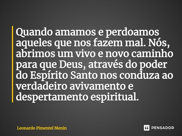 ⁠Quando amamos e perdoamos aqueles que nos fazem mal. Nós, abrimos um vivo e novo caminho para que Deus, através do poder do Espírito Santo nos conduza ao verda... Frase de Leonardo Pimentel Menin.