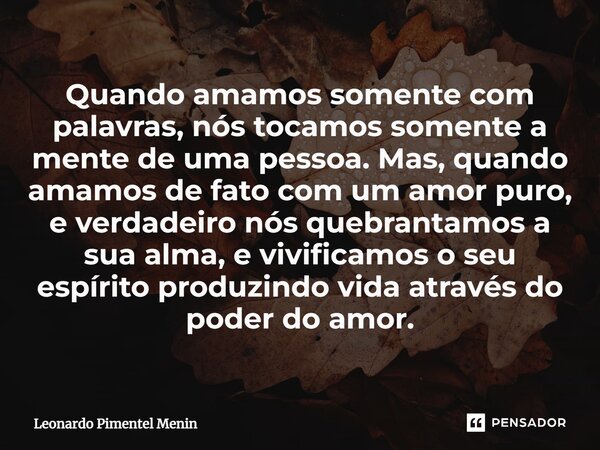 ⁠Quando amamos somente com palavras, nós tocamos somente a mente de uma pessoa. Mas, quando amamos de fato com um amor puro, e verdadeiro nós quebrantamos a sua... Frase de Leonardo Pimentel Menin.