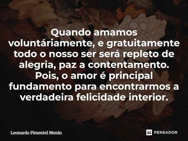 Quando amamos voluntáriamente, e gratuitamente todo o nosso ser será repleto de alegria, paz a contentamento. Pois, o amor é principal fundamento para encontrar... Frase de Leonardo Pimentel Menin.