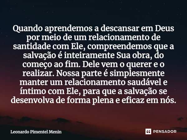 Quando aprendemos a descansar em Deus por meio de um relacionamento de santidade com Ele, compreendemos que a salvação é inteiramente Sua obra, do começo ao fim... Frase de Leonardo Pimentel Menin.