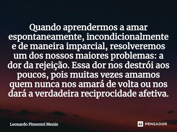 Quando aprendermos a amar espontaneamente, incondicionalmente e de maneira imparcial, resolveremos um dos nossos maiores problemas: a dor da rejeição. Essa dor ... Frase de Leonardo Pimentel Menin.