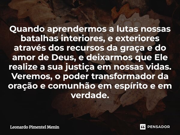 Quando aprendermos a lutas nossas batalhas interiores, e exteriores através dos recursos da graça e do amor de Deus, e deixarmos que Ele realize a sua justiça e... Frase de Leonardo Pimentel Menin.