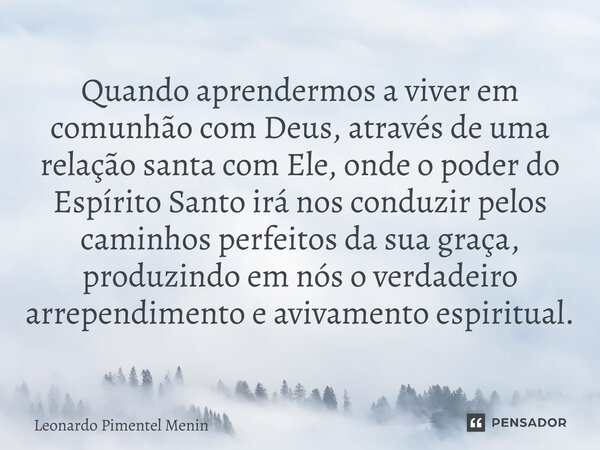 Quando aprendermos a viver em comunhão com Deus, através de uma relação santa com Ele, onde o poder do Espírito Santo irá nos conduzir pelos caminhos perfeitos ... Frase de Leonardo Pimentel Menin.