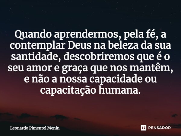 Quando aprendermos, pela fé, a contemplar Deus na beleza da sua santidade, descobriremos que é o seu amor e graça que nos mantêm, e não a nossa capacidade ou ca... Frase de Leonardo Pimentel Menin.