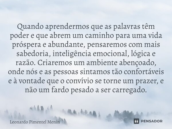 Quando aprendermos que as palavras têm poder e que abrem um caminho para uma vida próspera e abundante, pensaremos com mais sabedoria, inteligência emocional, l... Frase de Leonardo Pimentel Menin.