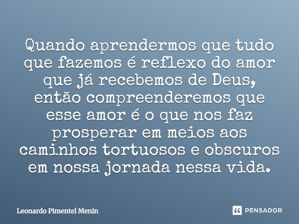 Quando aprendermos que tudo que fazemos é reflexo do amor que já recebemos de Deus, então compreenderemos que esse amor é o que nos faz prosperar em meios aos c... Frase de Leonardo Pimentel Menin.