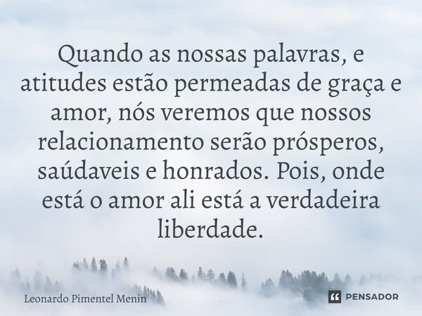 Quando as nossas palavras, e atitudes estão permeadas de graça e amor, nós veremos que nossos relacionamento serão prósperos, saúdaveis e honrados. Pois, onde e... Frase de Leonardo Pimentel Menin.