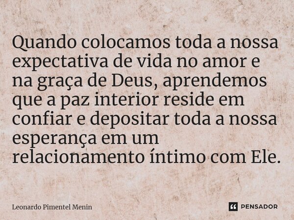 ⁠Quando colocamos toda a nossa expectativa de vida no amor e na graça de Deus, aprendemos que a paz interior reside em confiar e depositar toda a nossa esperanç... Frase de Leonardo Pimentel Menin.