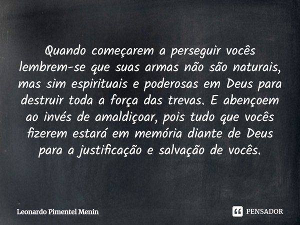 Quando começarem a perseguir vocês lembrem-se que suas armas não são naturais, mas sim espirituais e poderosas em Deus para destruir toda a força das trevas.⁠ E... Frase de Leonardo Pimentel Menin.