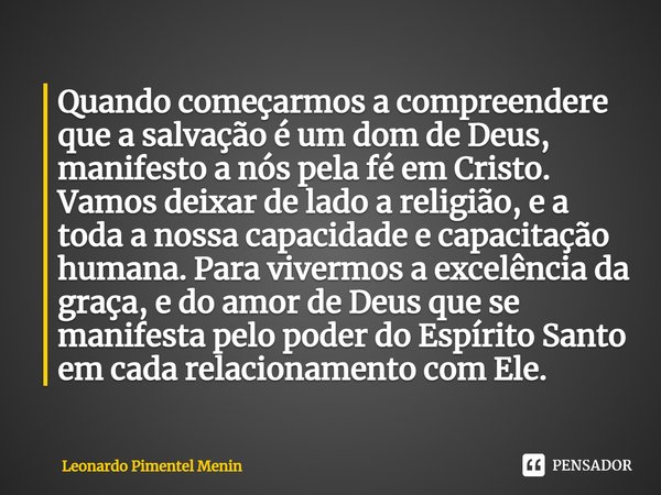 ⁠Quando começarmos a compreendere que a salvação é um dom de Deus, manifesto a nós pela fé em Cristo. Vamos deixar de lado a religião, e a toda a nossa capacida... Frase de Leonardo Pimentel Menin.