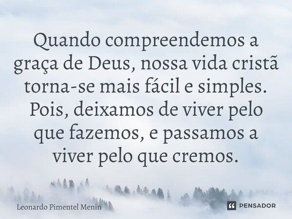 ⁠Quando compreendemos a graça de Deus, nossa vida cristã torna-se mais fácil e simples. Pois, deixamos de viver pelo que fazemos, e passamos a viver pelo que cr... Frase de Leonardo Pimentel Menin.