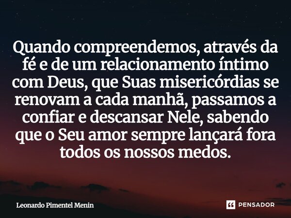 Quando compreendemos, através da fé e de um relacionamento íntimo com Deus, que Suas misericórdias se renovam a cada manhã, passamos a confiar e descansar Nele,... Frase de Leonardo Pimentel Menin.
