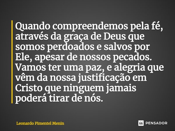 Quando compreendemos pela fé, através da graça de Deus que somos perdoados e salvos por Ele, apesar de nossos pecados.⁠ Vamos ter uma paz, e alegria que vêm da ... Frase de Leonardo Pimentel Menin.