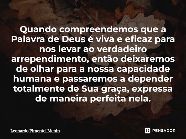 Quando compreendemos que a Palavra de Deus é viva e eficaz para nos levar ao verdadeiro arrependimento, então deixaremos de olhar para a nossa capacidade humana... Frase de Leonardo Pimentel Menin.
