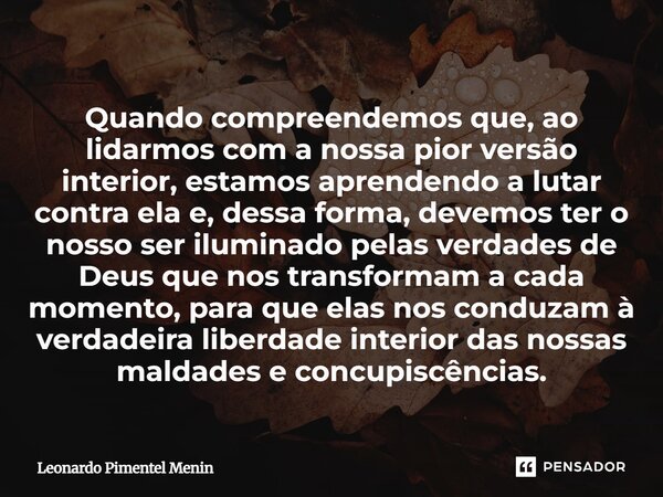 Quando compreendemos que, ao lidarmos com a nossa pior versão interior, estamos aprendendo a lutar contra ela e, dessa forma, devemos ter o nosso ser iluminado ... Frase de Leonardo Pimentel Menin.