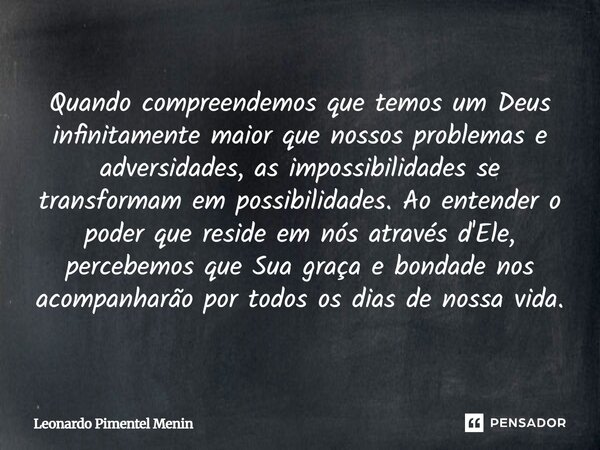 Quando compreendemos que temos um Deus infinitamente maior que nossos problemas e adversidades, as impossibilidades se transformam em possibilidades. Ao entende... Frase de Leonardo Pimentel Menin.