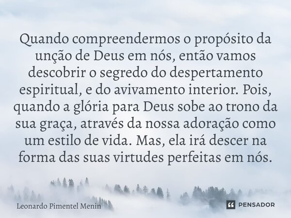 Quando compreendermos o propósito da unção de Deus em nós, então vamos descobrir o segredo do despertamento espiritual, e do avivamento interior. Pois, quando a... Frase de Leonardo Pimentel Menin.