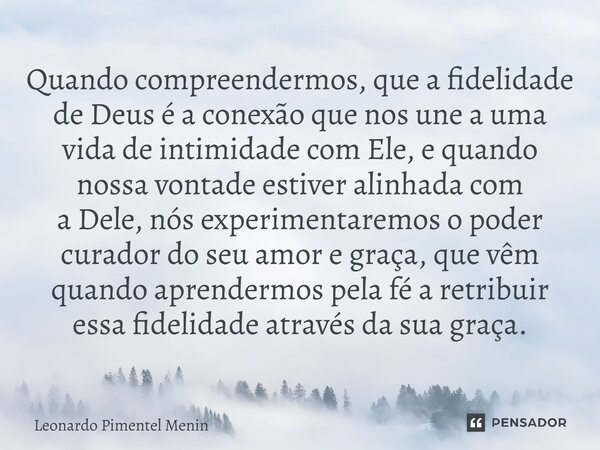 Quando compreendermos, que a fidelidade de Deus é a conexão que nos une a uma vida de intimidade com Ele, e quando nossa vontade estiver alinhada com a Dele, nó... Frase de Leonardo Pimentel Menin.