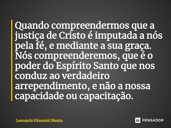 ⁠Quando compreendermos que a justiça de Cristo é imputada a nós pela fé, e mediante a sua graça. Nós compreenderemos, que é o poder do Espírito Santo que nos co... Frase de Leonardo Pimentel Menin.