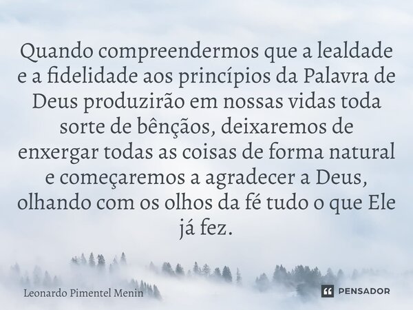 Quando compreendermos que a lealdade e a fidelidade aos princípios da Palavra de Deus produzirão em nossas vidas toda sorte de bênçãos, deixaremos de enxergar t... Frase de Leonardo Pimentel Menin.