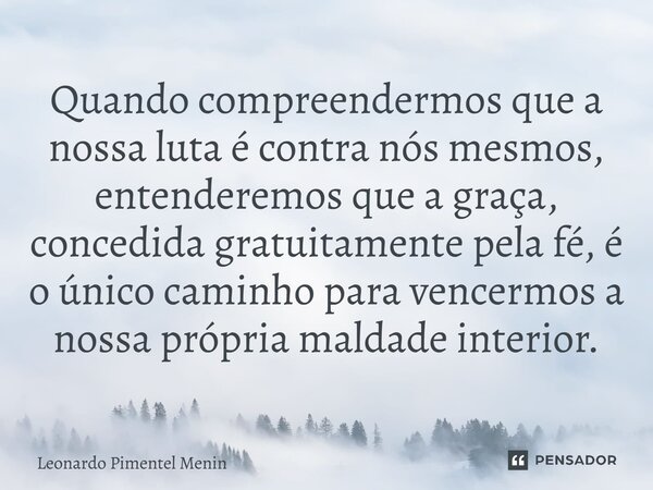 ⁠Quando compreendermos que a nossa luta é contra nós mesmos, entenderemos que a graça, concedida gratuitamente pela fé, é o único caminho para vencermos a nossa... Frase de Leonardo Pimentel Menin.