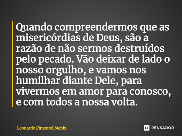 ⁠Quando compreendermos que as misericórdias de Deus, são a razão de não sermos destruídos pelo pecado. Vão deixar de lado o nosso orgulho, e vamos nos humilhar ... Frase de Leonardo Pimentel Menin.